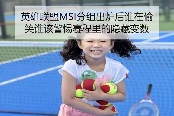 英雄联盟MSI分组出炉后谁在偷笑谁该警惕赛程里的隐藏变数